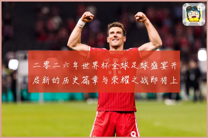 二零二六年世界杯全球足球盛宴开启新的历史篇章与荣耀之战即将上数据研判：最新赛事动态与深度分析