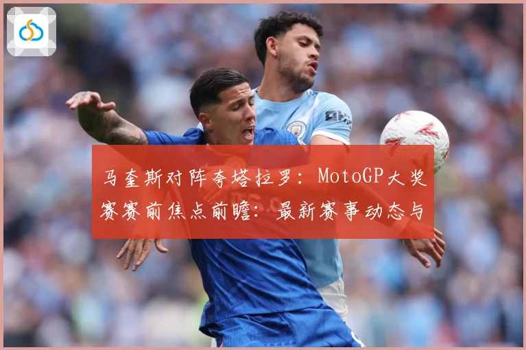 马奎斯对阵夸塔拉罗：MotoGP大奖赛赛前焦点前瞻：最新赛事动态与深度分析