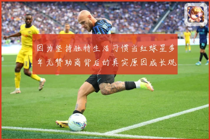 因为坚持独特生活习惯当红球星多年无赞助商背后的真实原因成长观察：最新赛事动态与深度分析