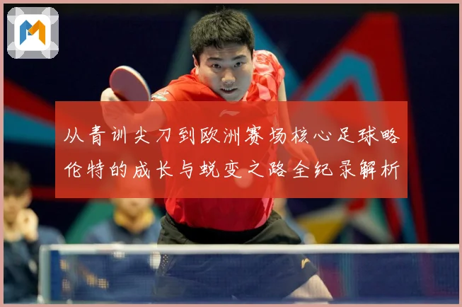 从青训尖刀到欧洲赛场核心足球略伦特的成长与蜕变之路全纪录解析战术观察：最新赛事动态与深度分析