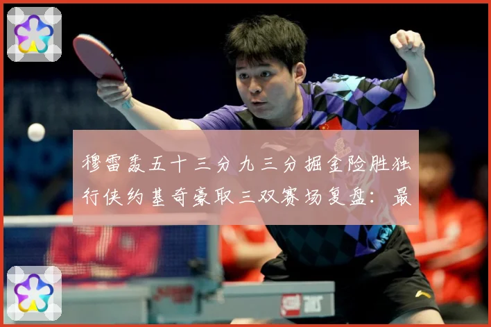 穆雷轰五十三分九三分掘金险胜独行侠约基奇豪取三双赛场复盘：最新赛事动态与深度分析