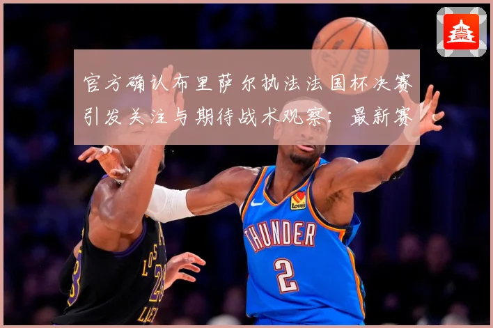 官方确认布里萨尔执法法国杯决赛引发关注与期待战术观察：最新赛事动态与深度分析