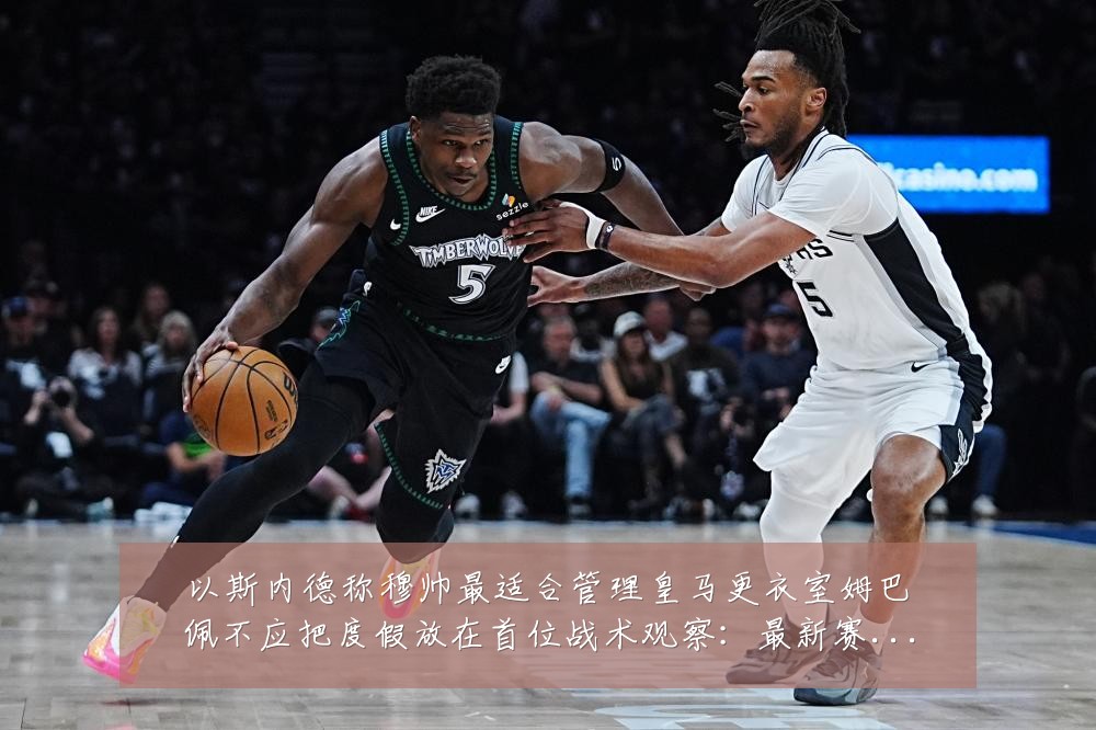 以斯内德称穆帅最适合管理皇马更衣室姆巴佩不应把度假放在首位战术观察:最新赛事动态与深度分析