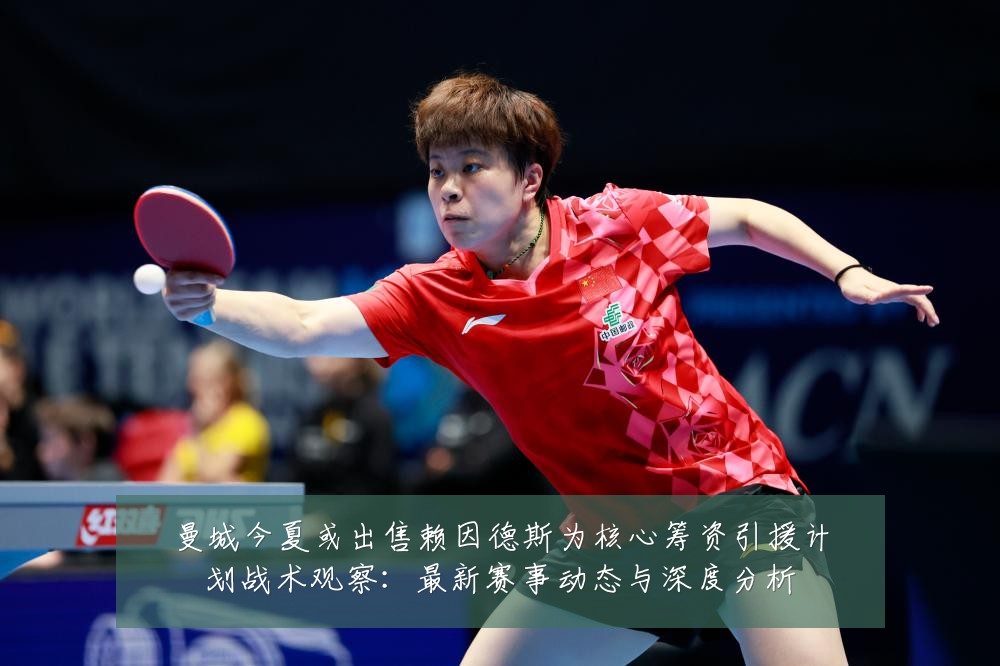 曼城今夏或出售赖因德斯为核心筹资引援计划战术观察:最新赛事动态与深度分析