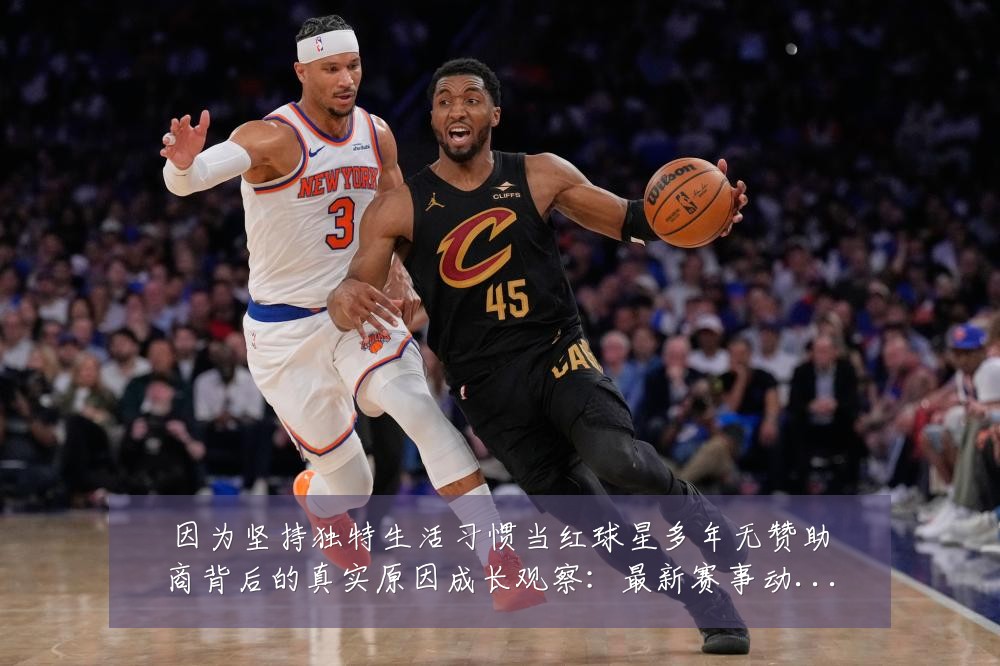 因为坚持独特生活习惯当红球星多年无赞助商背后的真实原因成长观察：最新赛事动态与深度分析