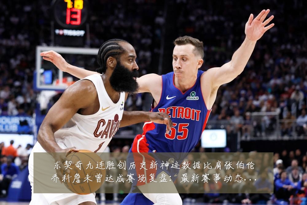 东契奇九连胜创历史新神迹数据比肩张伯伦乔科詹未曾达成赛场复盘:最新赛事动态与深度分析