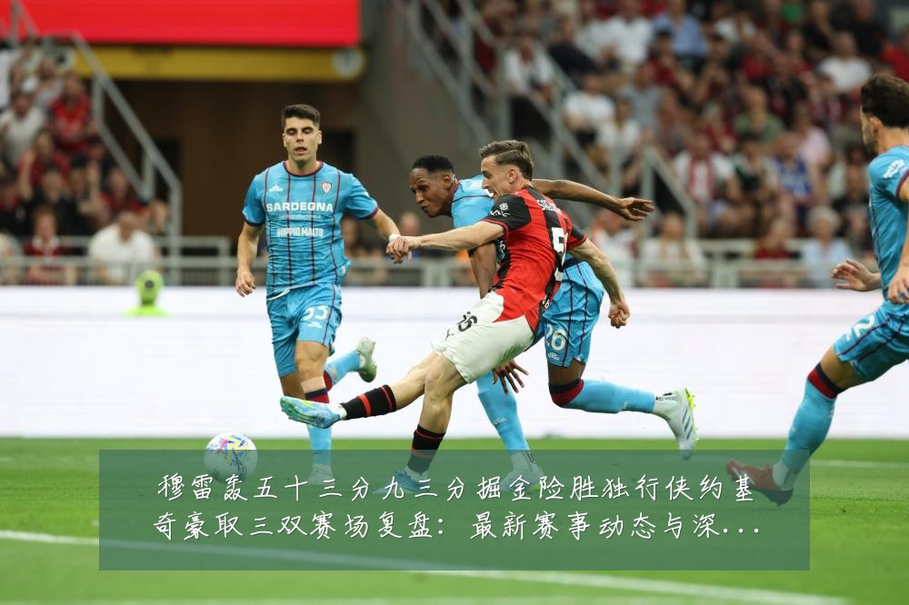 穆雷轰五十三分九三分掘金险胜独行侠约基奇豪取三双赛场复盘：最新赛事动态与深度分析