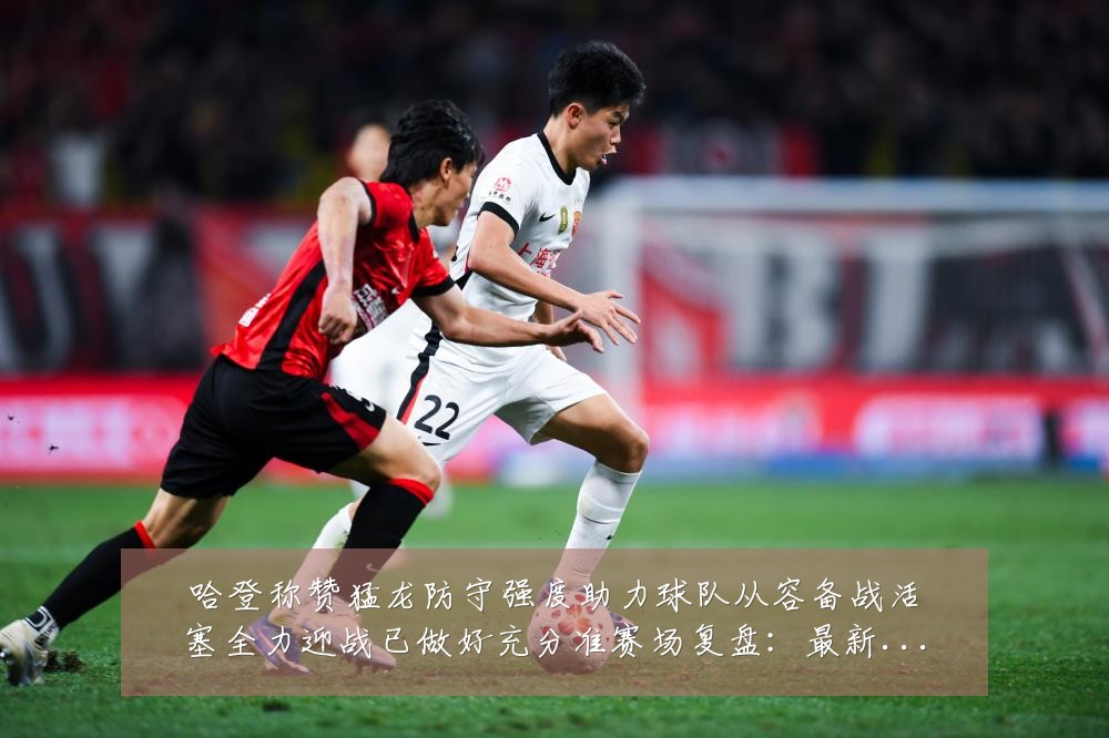 哈登称赞猛龙防守强度助力球队从容备战活塞全力迎战已做好充分准赛场复盘：最新赛事动态与深度分析
