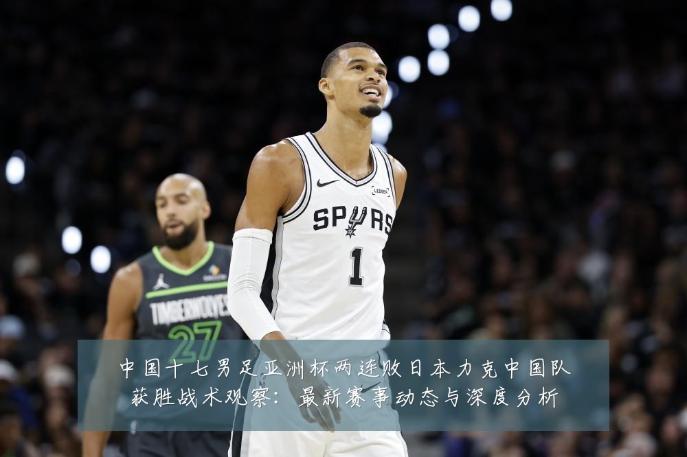 中国十七男足亚洲杯两连败日本力克中国队获胜战术观察：最新赛事动态与深度分析